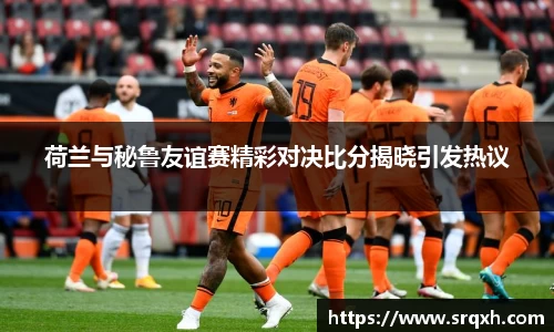 荷兰与秘鲁友谊赛精彩对决比分揭晓引发热议