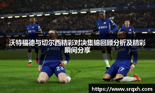 沃特福德与切尔西精彩对决集锦回顾分析及精彩瞬间分享